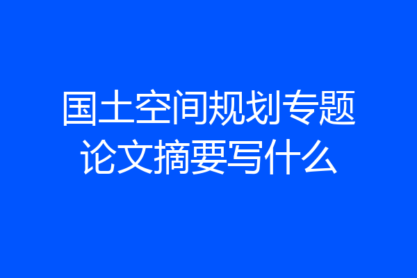 国土空间规划专题论文摘要写什么