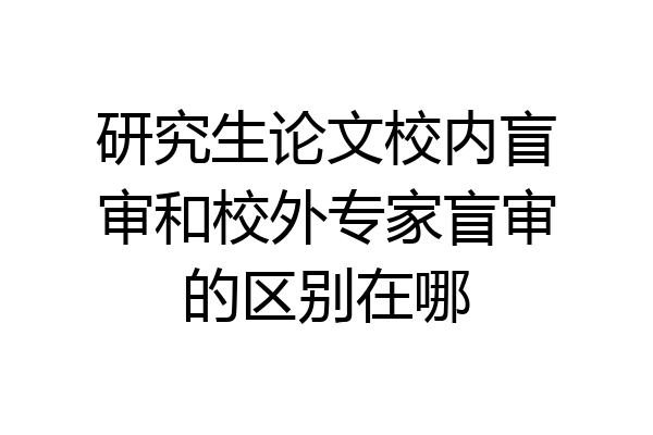 研究生论文校内盲审和校外专家盲审的区别在哪