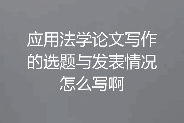 应用法学论文写作的选题与发表情况怎么写啊