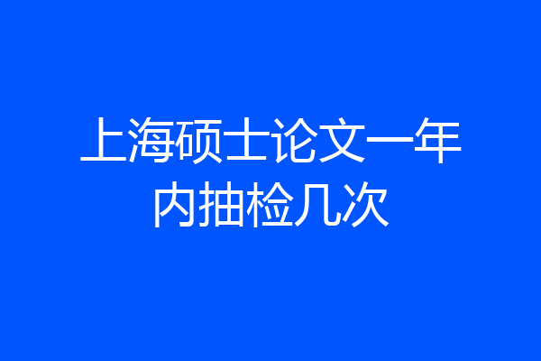 上海硕士论文一年内抽检几次