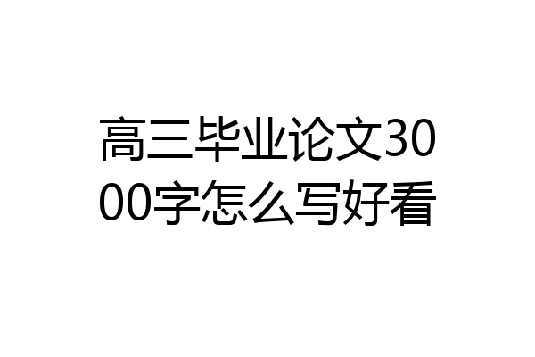 高三毕业论文3000字怎么写好看