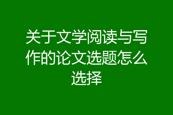 关于文学阅读与写作的论文选题怎么选择