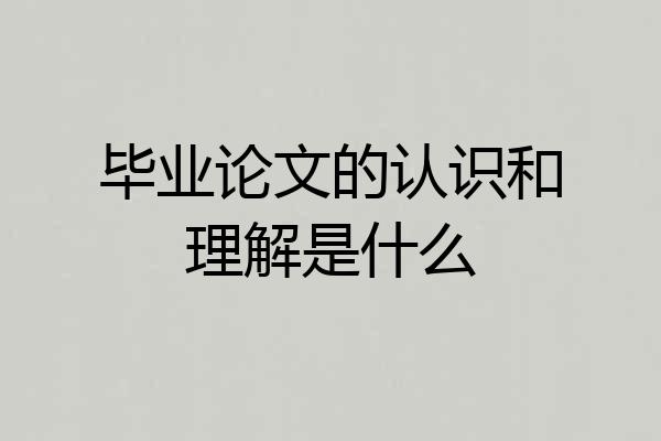 毕业论文的认识和理解是什么