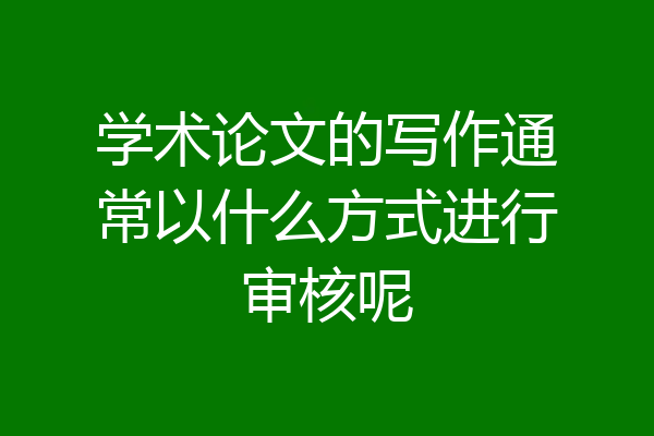 学术论文的写作通常以什么方式进行审核呢