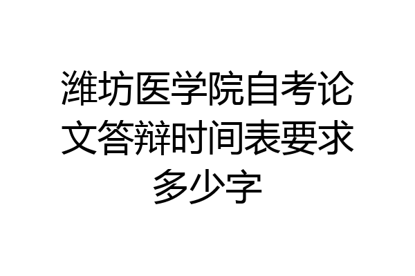 潍坊医学院自考论文答辩时间表要求多少字