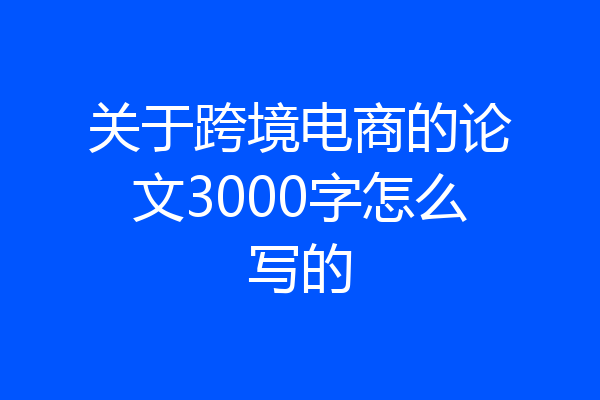 关于跨境电商的论文3000字怎么写的