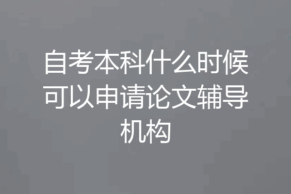 自考本科什么时候可以申请论文辅导机构