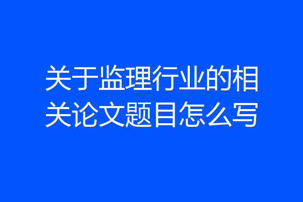 关于监理行业的相关论文题目怎么写