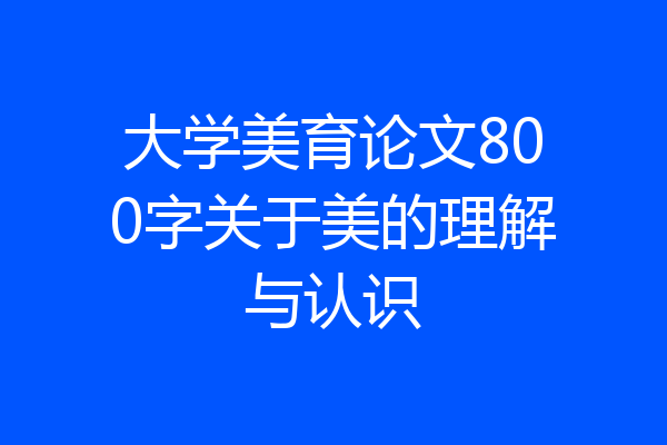 大学美育论文800字关于美的理解与认识