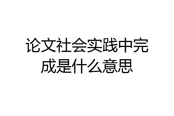 论文社会实践中完成是什么意思