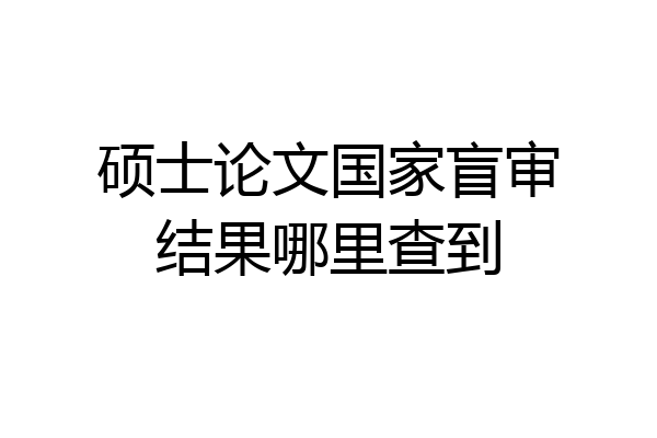 硕士论文国家盲审结果哪里查到