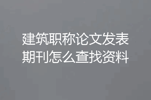 建筑职称论文发表期刊怎么查找资料