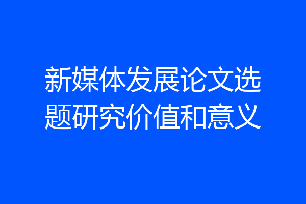 新媒体发展论文选题研究价值和意义