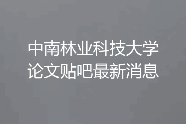 中南林业科技大学论文贴吧最新消息