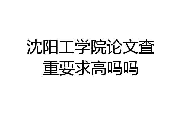 沈阳工学院论文查重要求高吗吗
