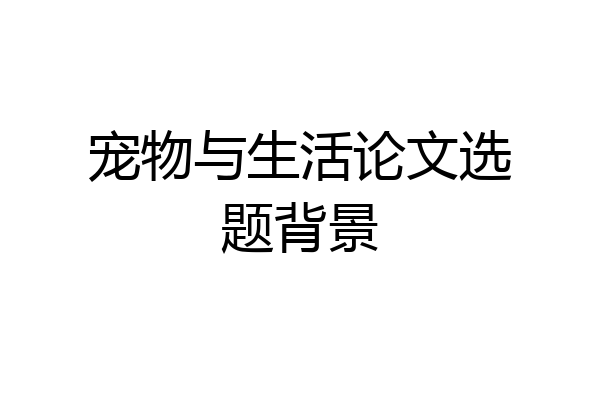 宠物与生活论文选题背景