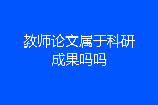 教师论文属于科研成果吗吗