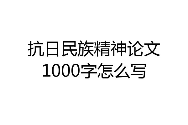 抗日民族精神论文1000字怎么写