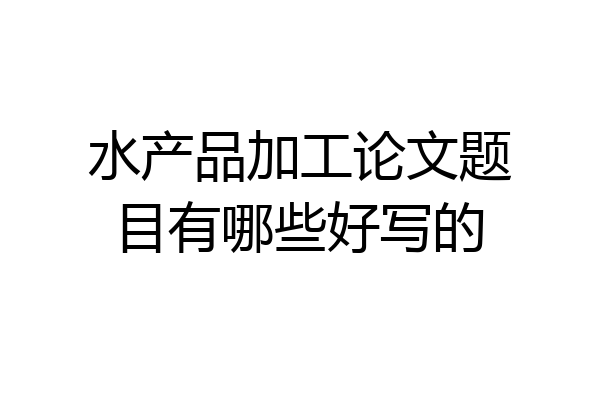 水产品加工论文题目有哪些好写的