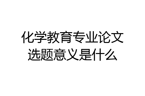 化学教育专业论文选题意义是什么