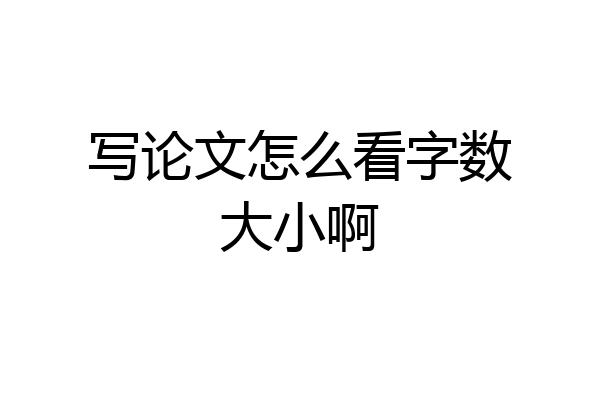 写论文怎么看字数大小啊