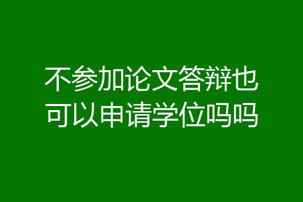 不参加论文答辩也可以申请学位吗吗
