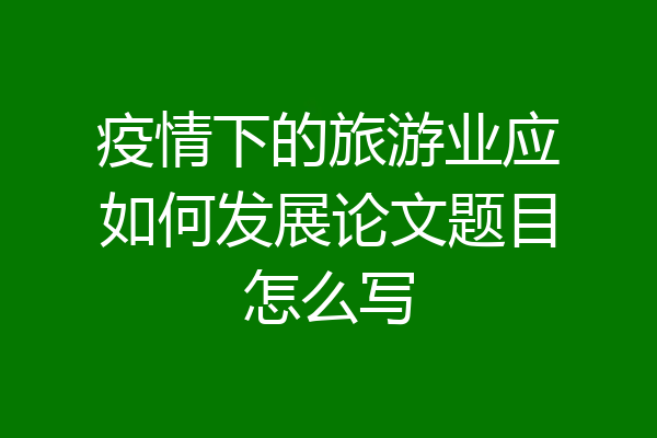 疫情下的旅游业应如何发展论文题目怎么写