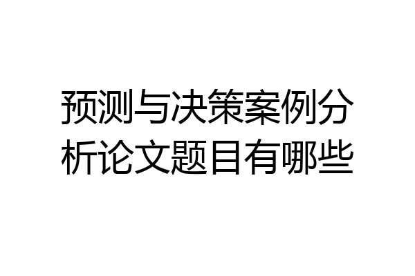 预测与决策案例分析论文题目有哪些