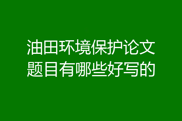 油田环境保护论文题目有哪些好写的