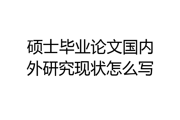 硕士毕业论文国内外研究现状怎么写