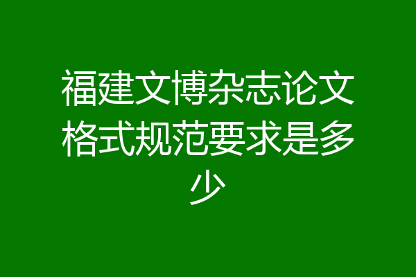 福建文博杂志论文格式规范要求是多少