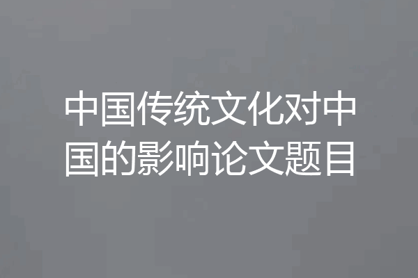 中国传统文化对中国的影响论文题目