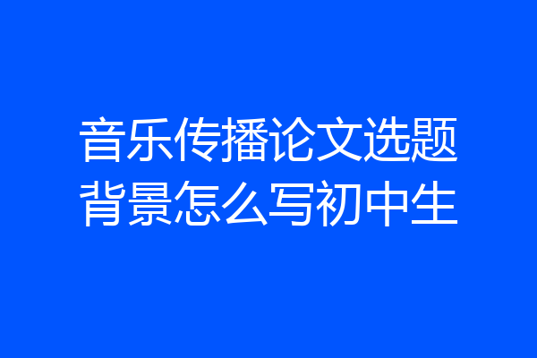 音乐传播论文选题背景怎么写初中生