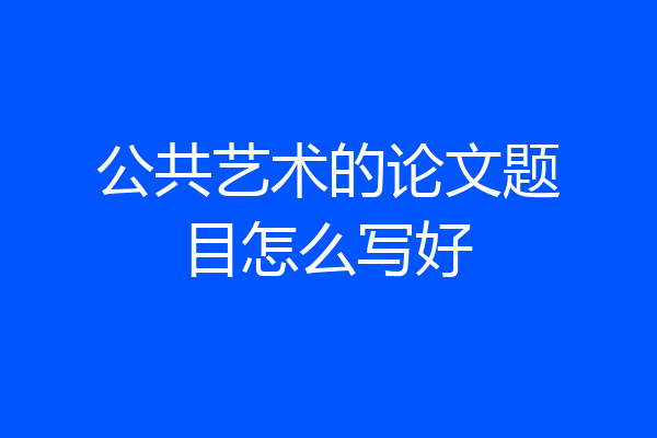 公共艺术的论文题目怎么写好