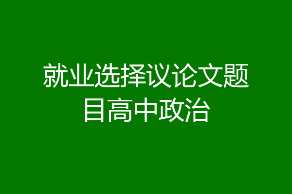 就业选择议论文题目高中政治