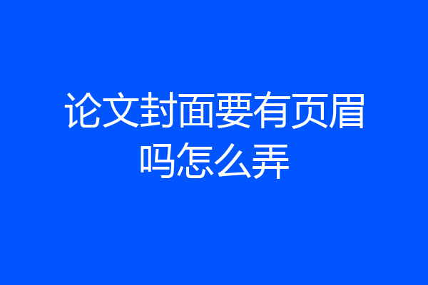 论文封面要有页眉吗怎么弄