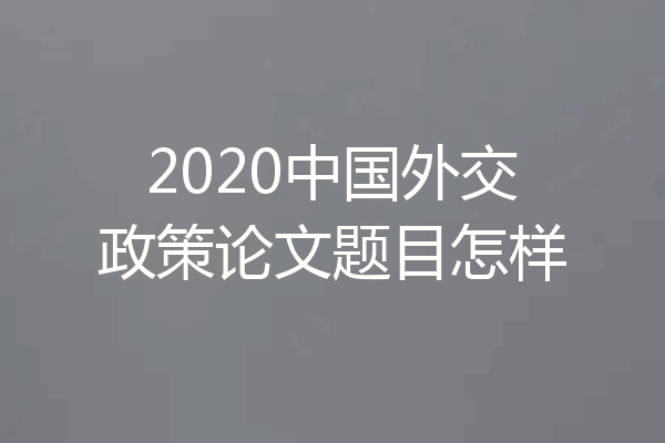 2020中国外交政策论文题目怎样