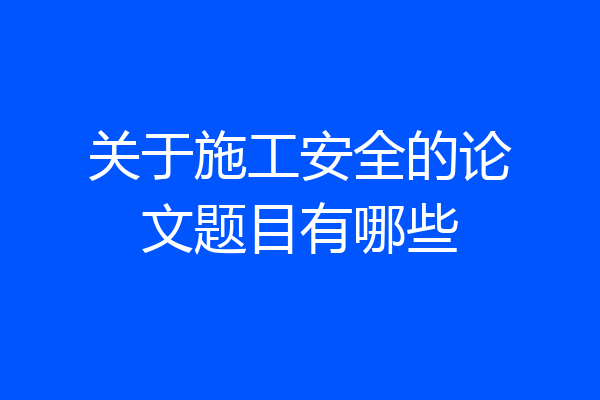 关于施工安全的论文题目有哪些