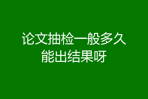 论文抽检一般多久能出结果呀