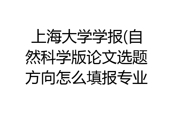 上海大学学报(自然科学版论文选题方向怎么填报专业