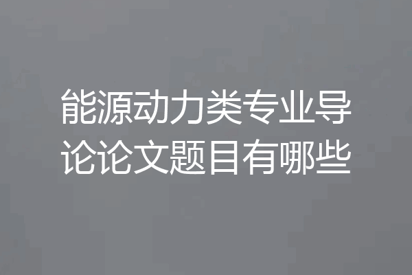 能源动力类专业导论论文题目有哪些