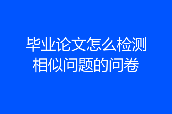 毕业论文怎么检测相似问题的问卷