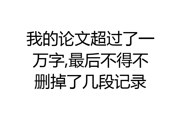 我的论文超过了一万字,最后不得不删掉了几段记录