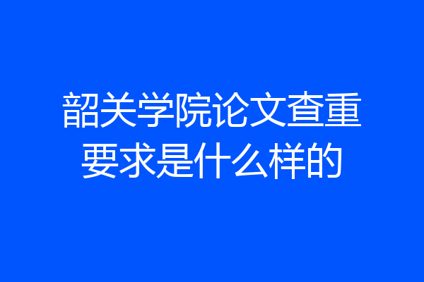韶关学院论文查重要求是什么样的
