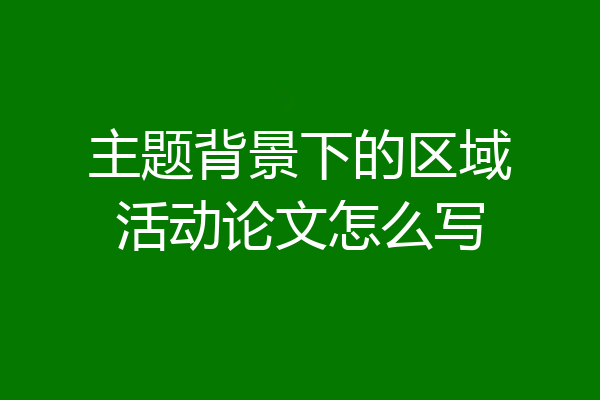 主题背景下的区域活动论文怎么写