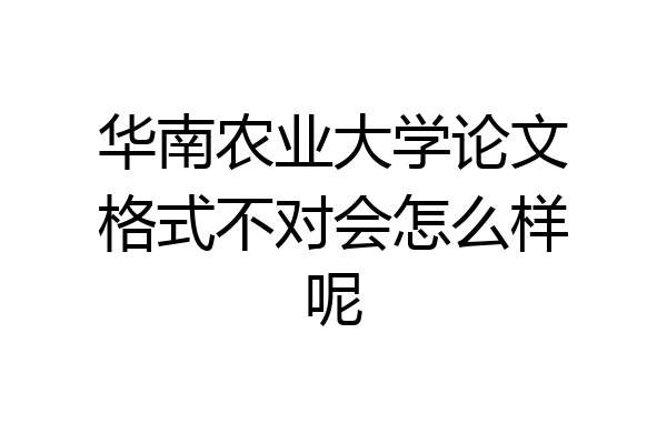 华南农业大学论文格式不对会怎么样呢