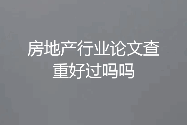 房地产行业论文查重好过吗吗