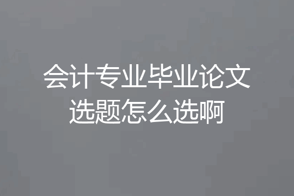 会计专业毕业论文选题怎么选啊