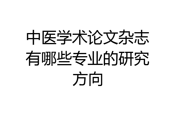 中医学术论文杂志有哪些专业的研究方向