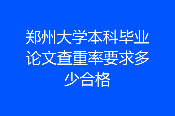 郑州大学本科毕业论文查重率要求多少合格